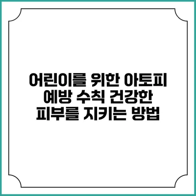 어린이를 위한 아토피 예방 수칙: 건강한 피부를 지키는 방법