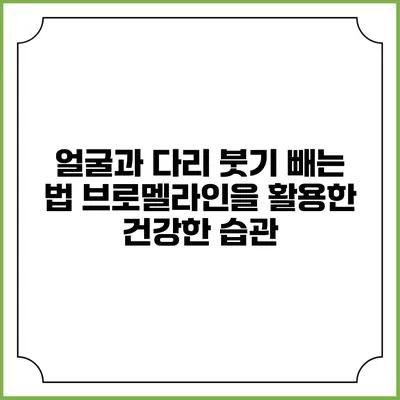 얼굴과 다리 붓기 빼는 법: 브로멜라인을 활용한 건강한 습관