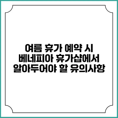 여름 휴가 예약 시 베네피아 휴가샵에서 알아두어야 할 유의사항