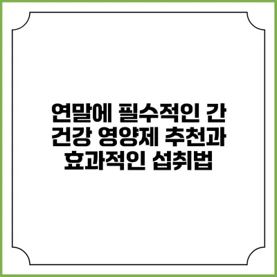 연말에 필수적인 간 건강 영양제 추천과 효과적인 섭취법