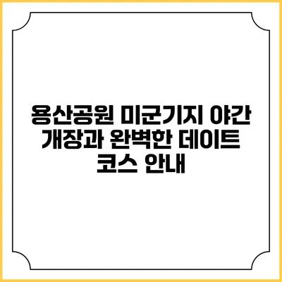 용산공원 미군기지 야간 개장과 완벽한 데이트 코스 안내