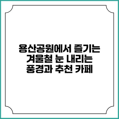 용산공원에서 즐기는 겨울철 눈 내리는 풍경과 추천 카페