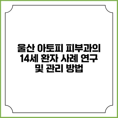 울산 아토피 피부과의 14세 환자 사례 연구 및 관리 방법