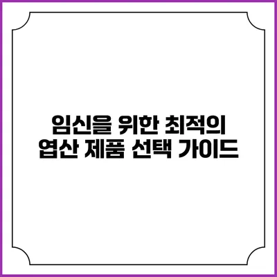 임신을 위한 최적의 엽산 제품 선택 가이드