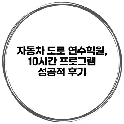 자동차 도로 연수학원, 10시간 프로그램 성공적 후기