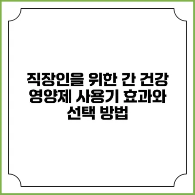 직장인을 위한 간 건강 영양제 사용기: 효과와 선택 방법