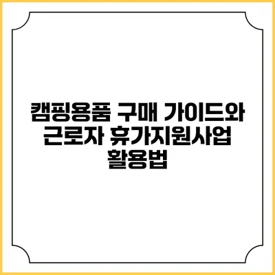 캠핑용품 구매 가이드와 근로자 휴가지원사업 활용법