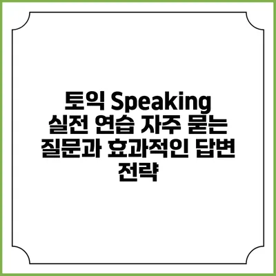 토익 Speaking 실전 연습: 자주 묻는 질문과 효과적인 답변 전략