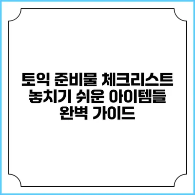 토익 준비물 체크리스트: 놓치기 쉬운 아이템들 완벽 가이드