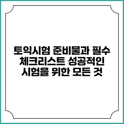토익시험 준비물과 필수 체크리스트: 성공적인 시험을 위한 모든 것