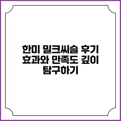 한미 밀크씨슬 후기: 효과와 만족도 깊이 탐구하기