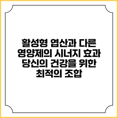 활성형 엽산과 다른 영양제의 시너지 효과: 당신의 건강을 위한 최적의 조합