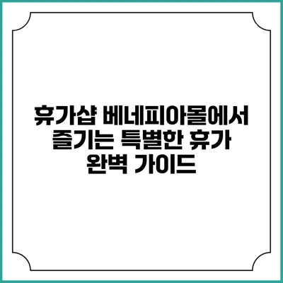 휴가샵 베네피아몰에서 즐기는 특별한 휴가 완벽 가이드