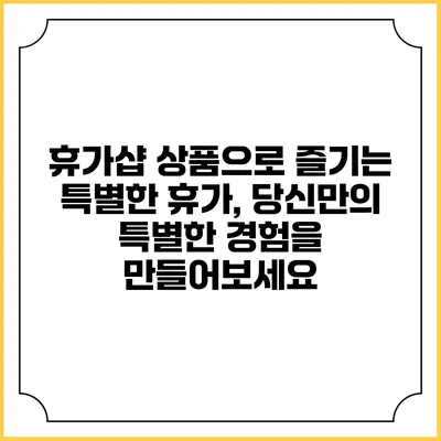 휴가샵 상품으로 즐기는 특별한 휴가, 당신만의 특별한 경험을 만들어보세요