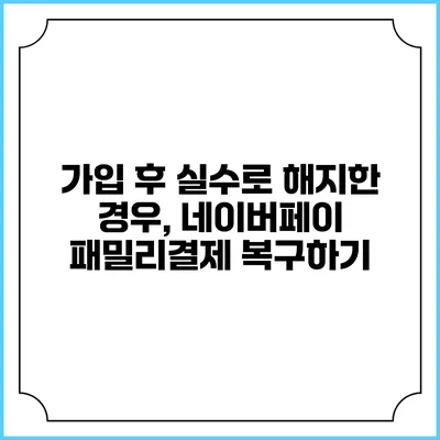 가입 후 실수로 해지한 경우, 네이버페이 패밀리결제 복구하기
