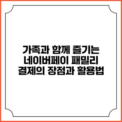 가족과 함께 즐기는 네이버페이 패밀리 결제의 장점과 활용법