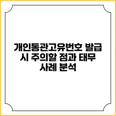 개인통관고유번호 발급 시 주의할 점과 태무 사례 분석