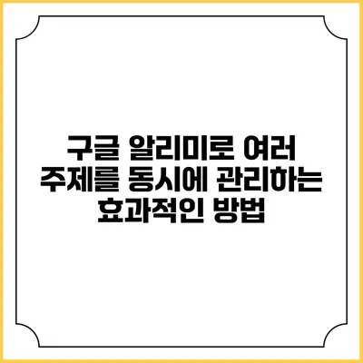 구글 알리미로 여러 주제를 동시에 관리하는 효과적인 방법