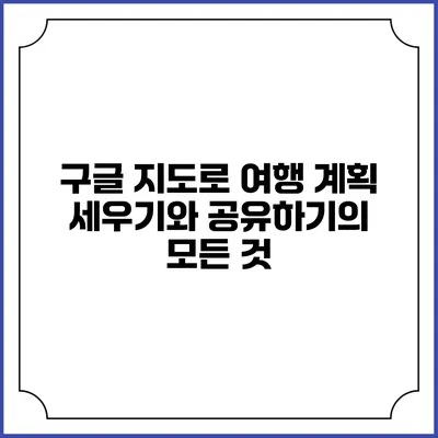 구글 지도로 여행 계획 세우기와 공유하기의 모든 것