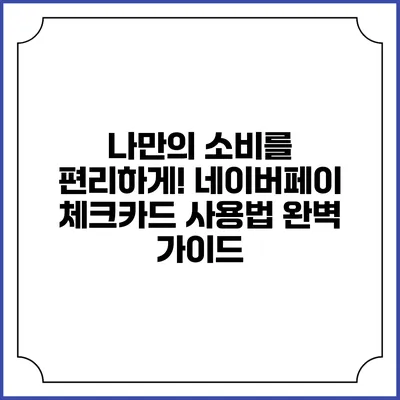 나만의 소비를 편리하게! 네이버페이 체크카드 사용법 완벽 가이드