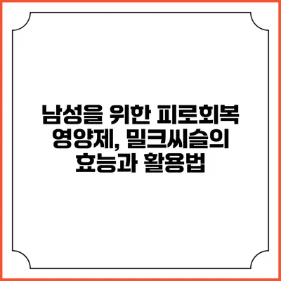남성을 위한 피로회복 영양제, 밀크씨슬의 효능과 활용법