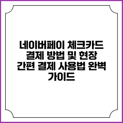 네이버페이 체크카드 결제 방법 및 현장 간편 결제 사용법 완벽 가이드