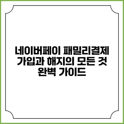네이버페이 패밀리결제 가입과 해지의 모든 것: 완벽 가이드