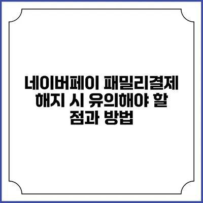 네이버페이 패밀리결제 해지 시 유의해야 할 점과 방법