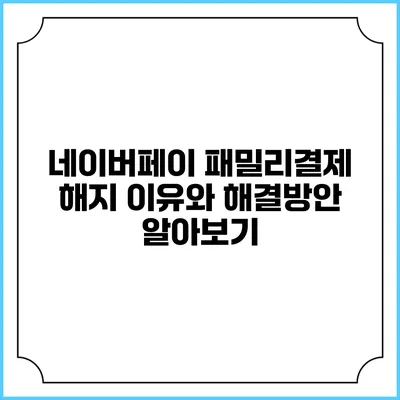 네이버페이 패밀리결제 해지 이유와 해결방안 알아보기