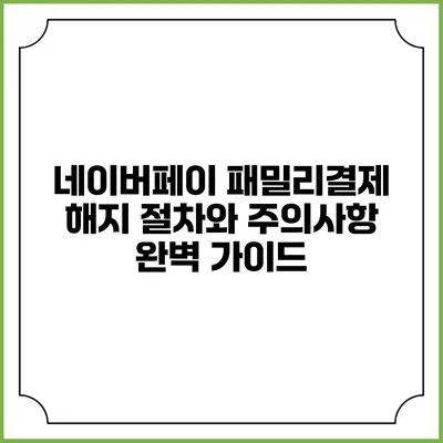 네이버페이 패밀리결제 해지 절차와 주의사항 완벽 가이드