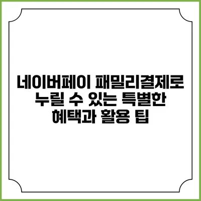 네이버페이 패밀리결제로 누릴 수 있는 특별한 혜택과 활용 팁