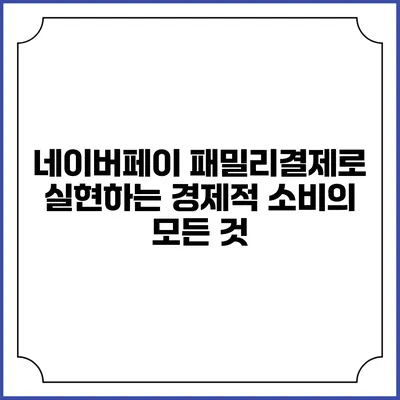 네이버페이 패밀리결제로 실현하는 경제적 소비의 모든 것