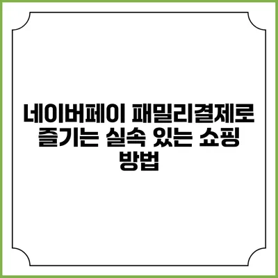 네이버페이 패밀리결제로 즐기는 실속 있는 쇼핑 방법