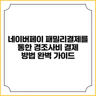 네이버페이 패밀리결제를 통한 경조사비 결제 방법 완벽 가이드