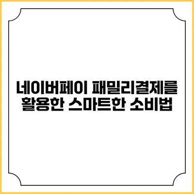 네이버페이 패밀리결제를 활용한 스마트한 소비법
