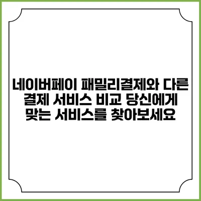 네이버페이 패밀리결제와 다른 결제 서비스 비교: 당신에게 맞는 서비스를 찾아보세요