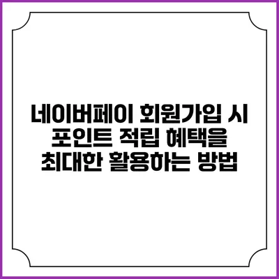 네이버페이 회원가입 시 포인트 적립 혜택을 최대한 활용하는 방법