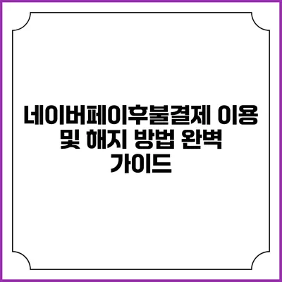 네이버페이후불결제 이용 및 해지 방법 완벽 가이드