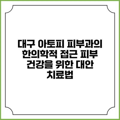 대구 아토피 피부과의 한의학적 접근: 피부 건강을 위한 대안 치료법