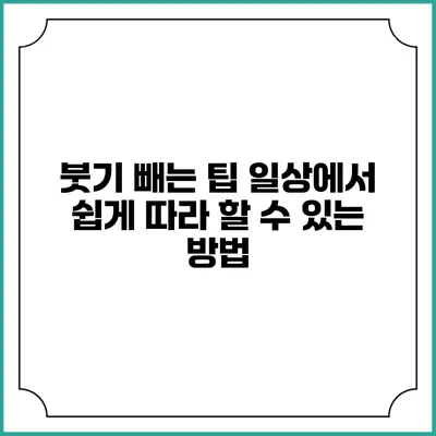 붓기 빼는 팁: 일상에서 쉽게 따라 할 수 있는 방법