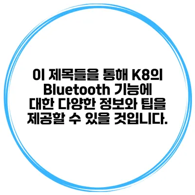 이 제목들을 통해 K8의 Bluetooth 기능에 대한 다양한 정보와 팁을 제공할 수 있을 것입니다.