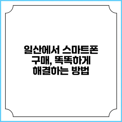 일산에서 스마트폰 구매, 똑똑하게 해결하는 방법