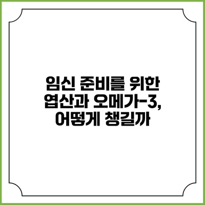 임신 준비를 위한 엽산과 오메가-3, 어떻게 챙길까?