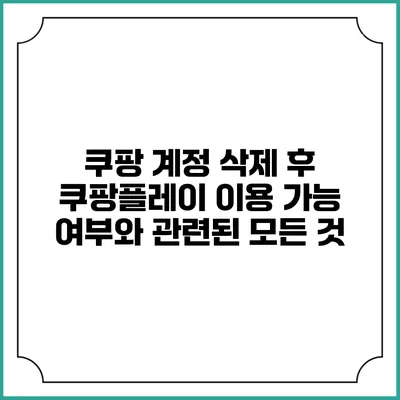 쿠팡 계정 삭제 후 쿠팡플레이 이용 가능 여부와 관련된 모든 것
