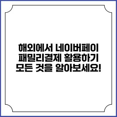 해외에서 네이버페이 패밀리결제 활용하기: 모든 것을 알아보세요!