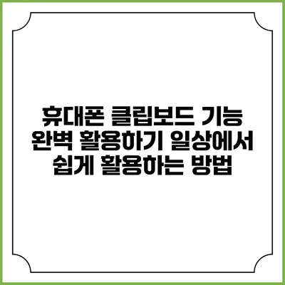 휴대폰 클립보드 기능 완벽 활용하기: 일상에서 쉽게 활용하는 방법